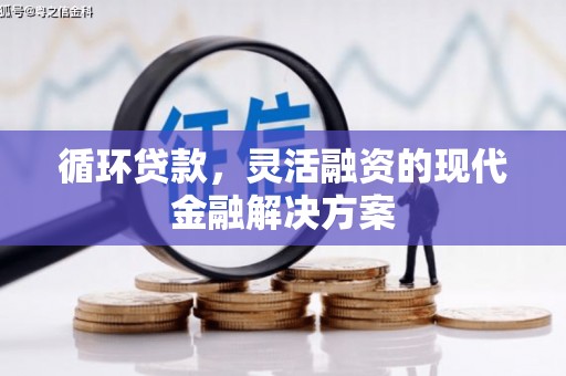 章丘循环贷款，灵活融资的现代金融解决方案