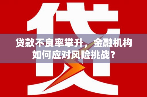 章丘贷款不良率攀升，金融机构如何应对风险挑战？