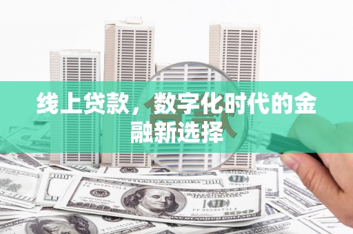 章丘线上贷款，数字化时代的金融新选择