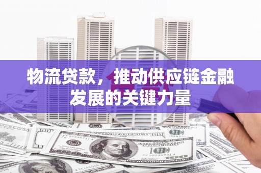 章丘物流贷款，推动供应链金融发展的关键力量