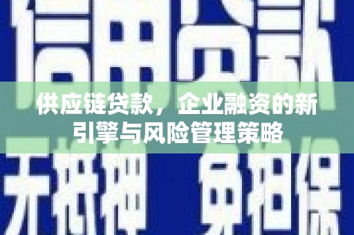 章丘供应链贷款，企业融资的新引擎与风险管理策略