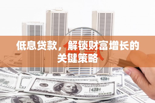 章丘低息贷款，解锁财富增长的关键策略