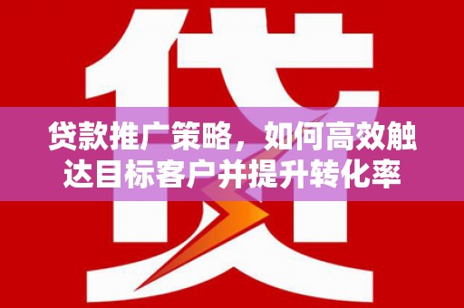 章丘贷款推广策略，如何高效触达目标客户并提升转化率
