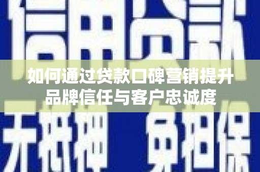 章丘如何通过贷款口碑营销提升品牌信任与客户忠诚度