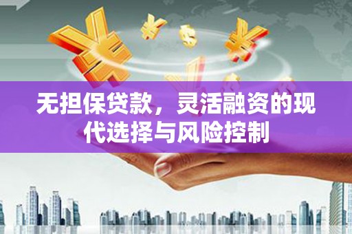 章丘无担保贷款，灵活融资的现代选择与风险控制