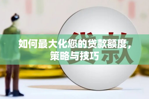 章丘如何最大化您的贷款额度，策略与技巧