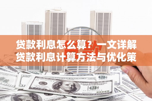 章丘贷款利息怎么算？一文详解贷款利息计算方法与优化策略