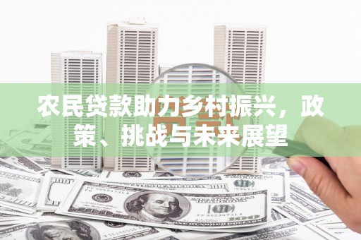 章丘农民贷款助力乡村振兴，政策、挑战与未来展望
