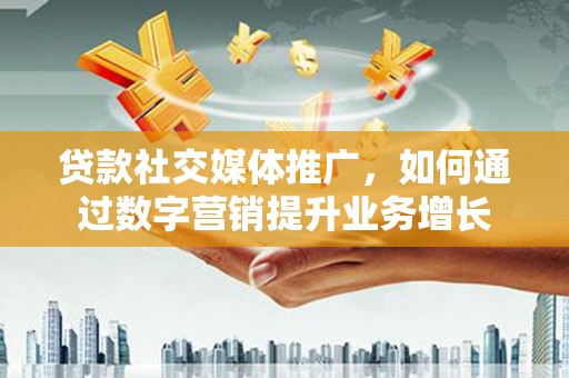 章丘贷款社交媒体推广，如何通过数字营销提升业务增长