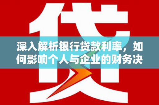 章丘深入解析银行贷款利率，如何影响个人与企业的财务决策