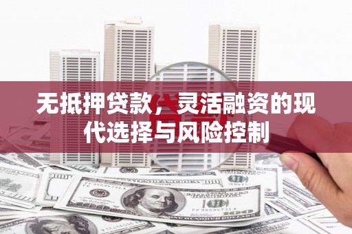 章丘无抵押贷款，灵活融资的现代选择与风险控制