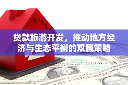 章丘贷款旅游开发，推动地方经济与生态平衡的双赢策略