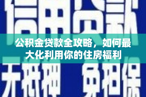 章丘公积金贷款全攻略，如何最大化利用你的住房福利