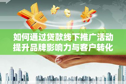 章丘如何通过贷款线下推广活动提升品牌影响力与客户转化率