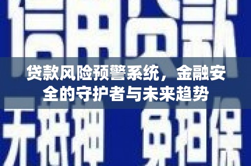 章丘贷款风险预警系统，金融安全的守护者与未来趋势