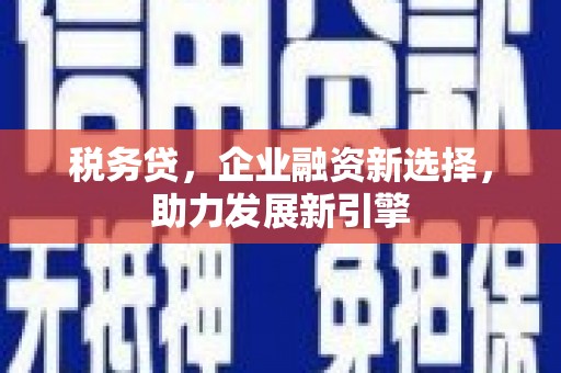 章丘税务贷，企业融资新选择，助力发展新引擎