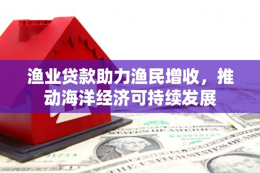 章丘渔业贷款助力渔民增收，推动海洋经济可持续发展