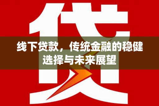 章丘线下贷款，传统金融的稳健选择与未来展望