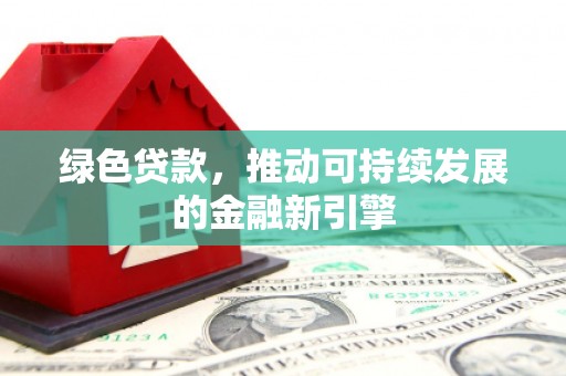 章丘绿色贷款，推动可持续发展的金融新引擎