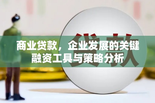 章丘商业贷款，企业发展的关键融资工具与策略分析