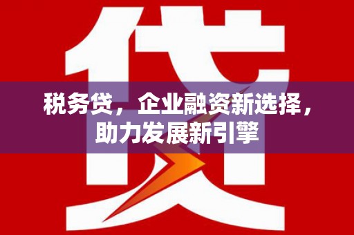 章丘税务贷，企业融资新选择，助力发展新引擎