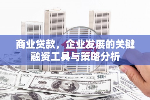 章丘商业贷款，企业发展的关键融资工具与策略分析