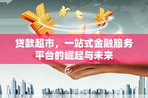 章丘贷款超市，一站式金融服务平台的崛起与未来