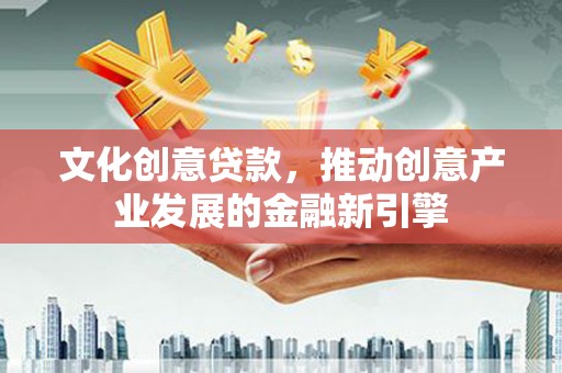 章丘文化创意贷款，推动创意产业发展的金融新引擎