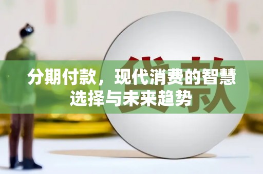 章丘分期付款，现代消费的智慧选择与未来趋势