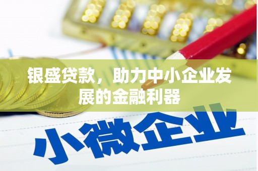 章丘银盛贷款，助力中小企业发展的金融利器