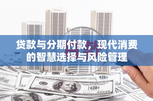章丘贷款与分期付款，现代消费的智慧选择与风险管理