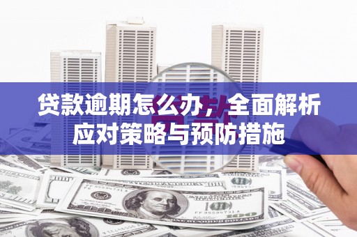 章丘贷款逾期怎么办，全面解析应对策略与预防措施