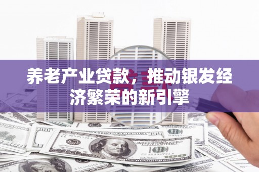 章丘养老产业贷款，推动银发经济繁荣的新引擎