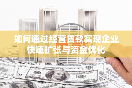 章丘如何通过经营贷款实现企业快速扩张与资金优化