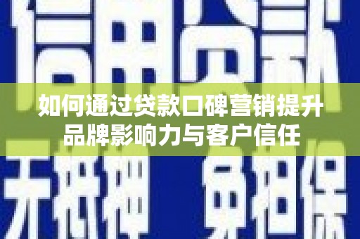 章丘如何通过贷款口碑营销提升品牌影响力与客户信任