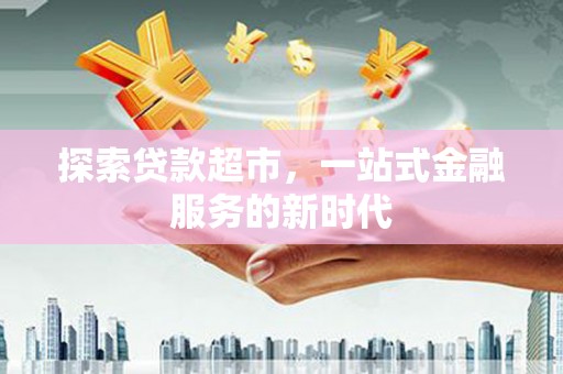 章丘探索贷款超市，一站式金融服务的新时代