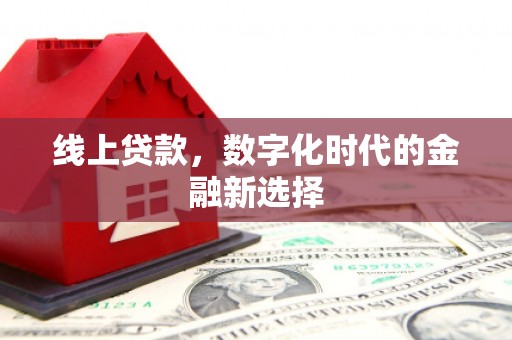 章丘线上贷款，数字化时代的金融新选择