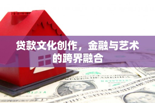 章丘贷款文化创作，金融与艺术的跨界融合
