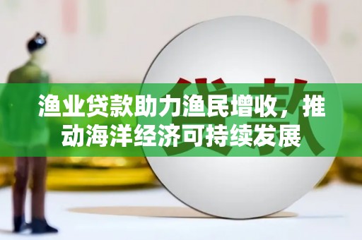 章丘渔业贷款助力渔民增收，推动海洋经济可持续发展