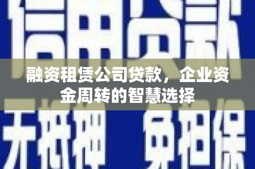 章丘融资租赁公司贷款，企业资金周转的智慧选择