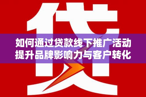 章丘如何通过贷款线下推广活动提升品牌影响力与客户转化率