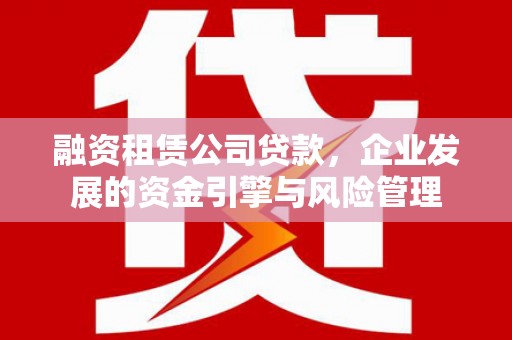 章丘融资租赁公司贷款，企业发展的资金引擎与风险管理