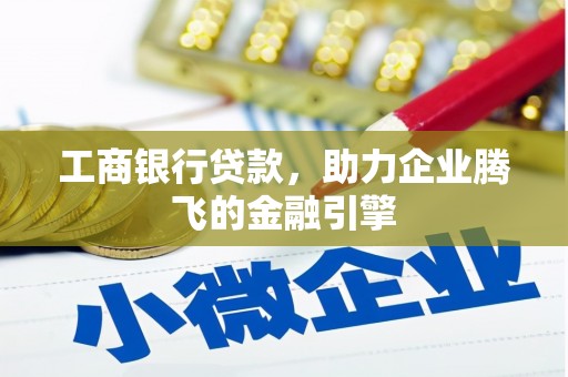 章丘工商银行贷款，助力企业腾飞的金融引擎