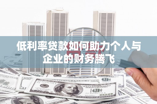 章丘低利率贷款如何助力个人与企业的财务腾飞