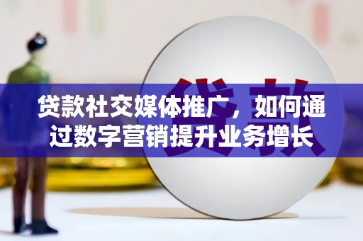 章丘贷款社交媒体推广，如何通过数字营销提升业务增长