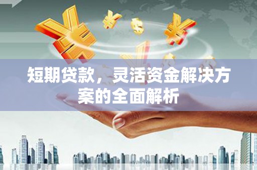 章丘短期贷款，灵活资金解决方案的全面解析