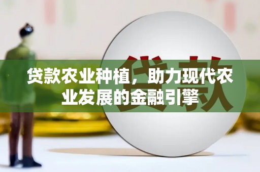 章丘贷款农业种植，助力现代农业发展的金融引擎