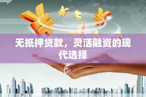 章丘无抵押贷款，灵活融资的现代选择