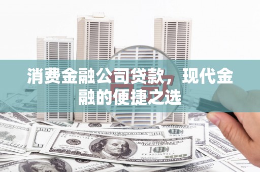 章丘消费金融公司贷款，现代金融的便捷之选