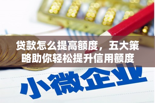 章丘贷款怎么提高额度，五大策略助你轻松提升信用额度